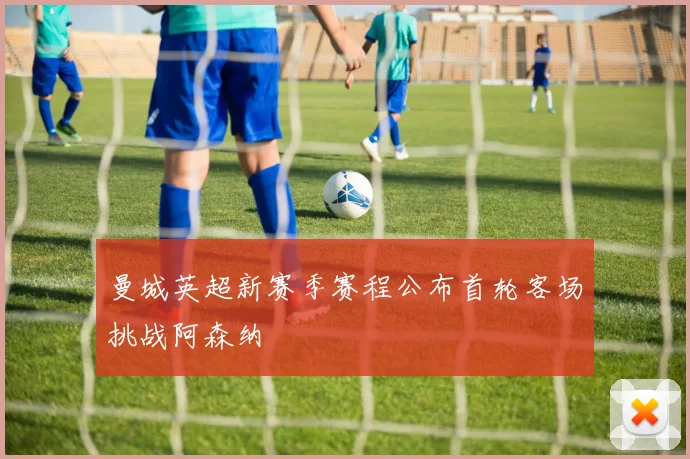 曼城英超新赛季赛程公布首轮客场挑战阿森纳