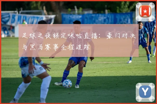 足球之夜锁定咪咕直播：豪门对决与黑马赛事全程追踪
