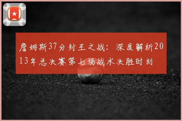詹姆斯37分封王之战：深度解析2013年总决赛第七场战术决胜时刻