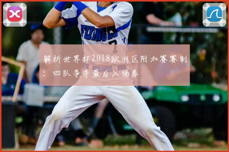 解析世界杯2018欧洲区附加赛赛制：四队争夺最后入场券