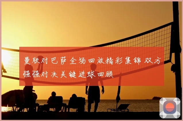 曼联对巴萨全场回放精彩集锦 双方强强对决关键进球回顾