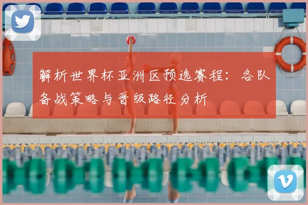 解析世界杯亚洲区预选赛程：各队备战策略与晋级路径分析