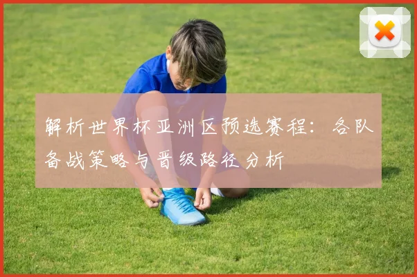 解析世界杯亚洲区预选赛程：各队备战策略与晋级路径分析